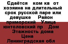 Сдаётся 1 ком.кв. от хозяина,на длительный срок,русской паре или девушке. › Район ­ приморский › Улица ­ юнтоловский пр › Дом ­ 49 › Этажность дома ­ 5 › Цена ­ 16 - Ленинградская обл., Санкт-Петербург г. Недвижимость » Квартиры аренда   . Ленинградская обл.